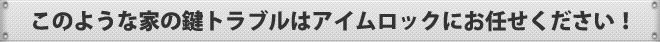 このような家の鍵トラブルはアイムロックにお任せください！