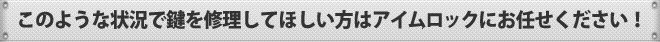 このような状況で鍵を修理してほしい方はアイムロックにお任せください！