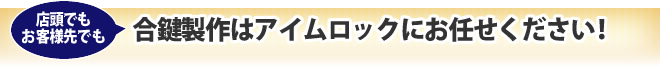 店頭でもお客様先でも合鍵製作はアイムロックにお任せください！