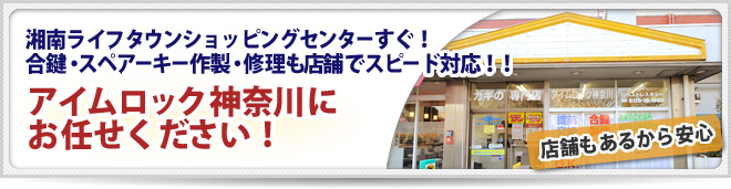 店舗もあるから安心 湘南ライフタウンショッピングセンターすぐ！ 合鍵・スペアーキー作製・修理も店舗でｽﾋﾟｰﾄﾞ対応！！ アイムロック神奈川にお任せ下さい！