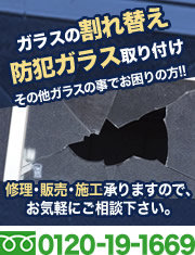 ガラスの割れ替え 防犯ガラス取り付け その他ガラスの事でお困りの方!! 修理・販売・施工承りますので、お気軽にご相談下さい。0120-19-1669