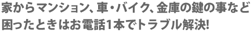家からマンション、車・バイク、金庫の鍵の事など困ったときはお電話1本でトラブル解決!